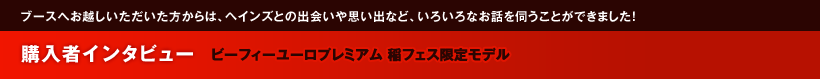 ブースへお越しいただいた方からは、ヘインズとの出会いや思い出など、いろいろなお話を伺うことができました！購入者インタビュー ビーフィーユーロプレミアム 稲フェス限定モデル