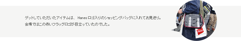 ゲットしていただいたアイテムは、Hanesロゴ入りのショッピングバッグに入れてお見送り。会場ではこの赤いフラッグロゴが目立っていたのでした。